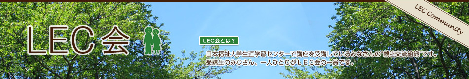 LEC会（日本福祉大学生涯学習センターで講座を受講しているみなさんの“親睦交流組織”です。受講生のみなさん、一人ひとりがＬＥＣ会の一員です。）