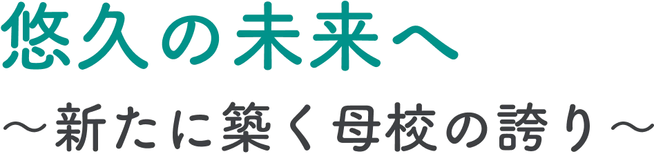 悠久の未来へ ～新たに築く母校の誇り～