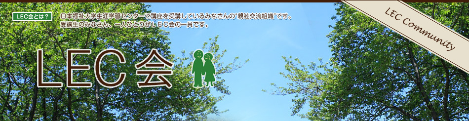 LEC会（日本福祉大学生涯学習センターで講座を受講しているみなさんの“親睦交流組織”です。受講生のみなさん、一人ひとりがＬＥＣ会の一員です。）