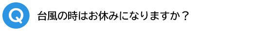 Q．台風の時はお休みになりますか？