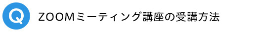 Q．Zoomミーティング講座の受講方法について